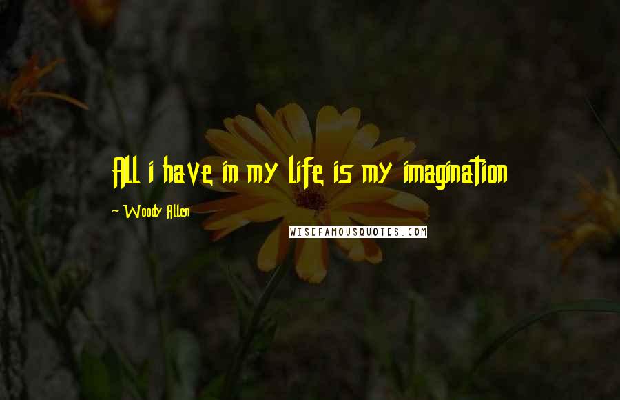 Woody Allen Quotes: All i have in my life is my imagination