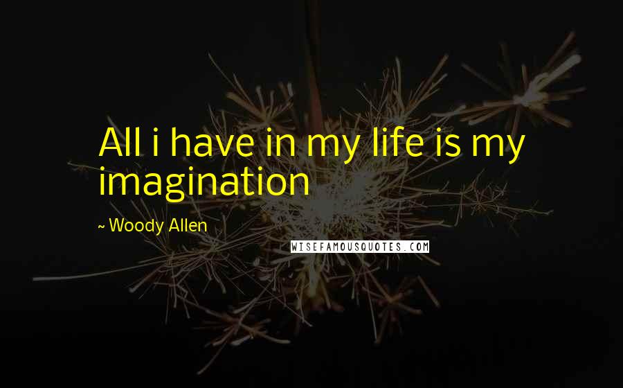 Woody Allen Quotes: All i have in my life is my imagination