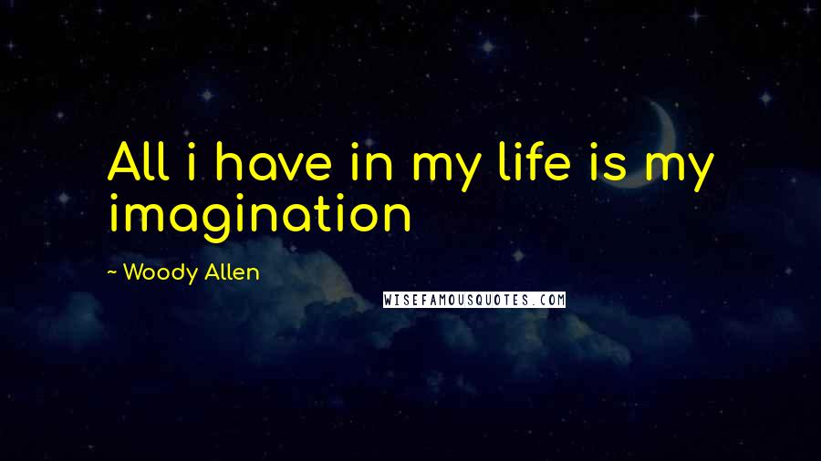 Woody Allen Quotes: All i have in my life is my imagination