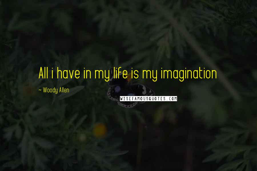 Woody Allen Quotes: All i have in my life is my imagination