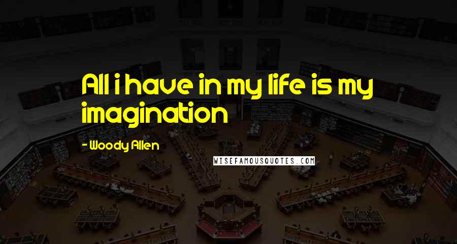 Woody Allen Quotes: All i have in my life is my imagination