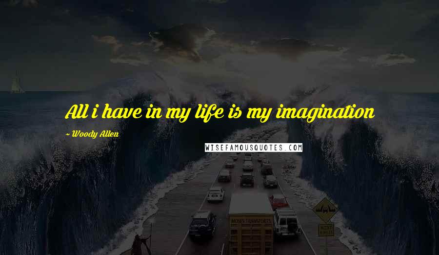 Woody Allen Quotes: All i have in my life is my imagination