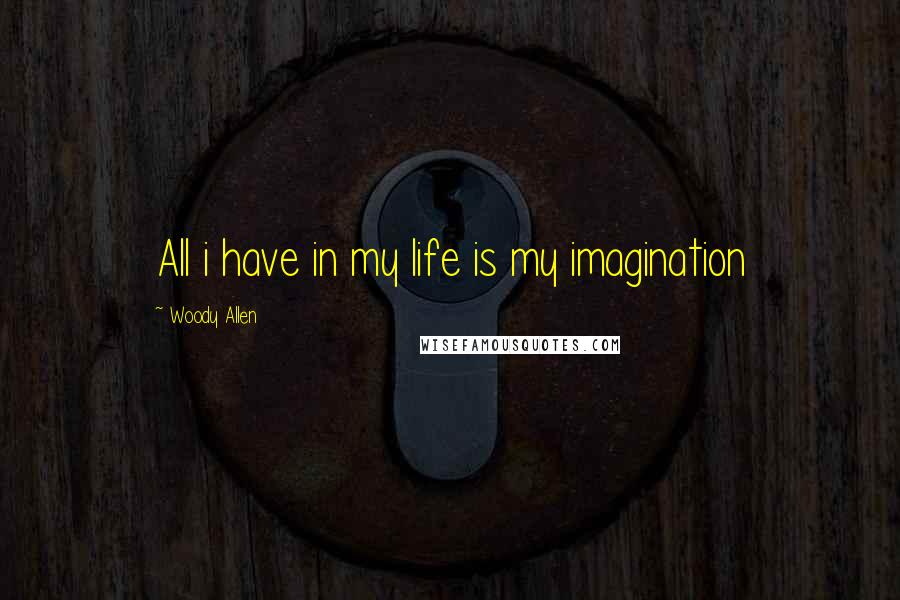 Woody Allen Quotes: All i have in my life is my imagination