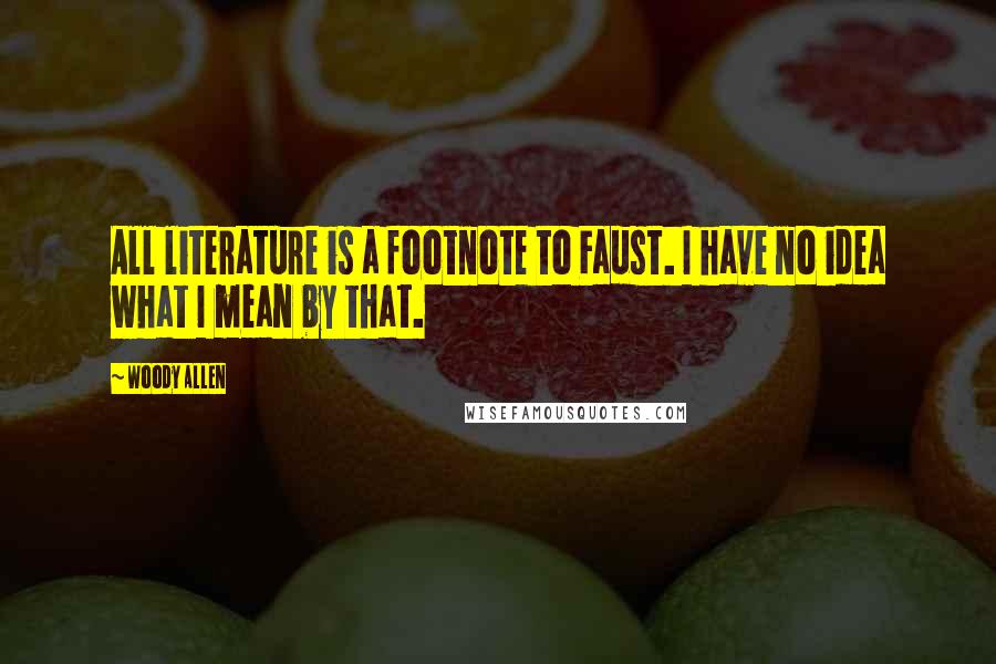 Woody Allen Quotes: All literature is a footnote to Faust. I have no idea what I mean by that.