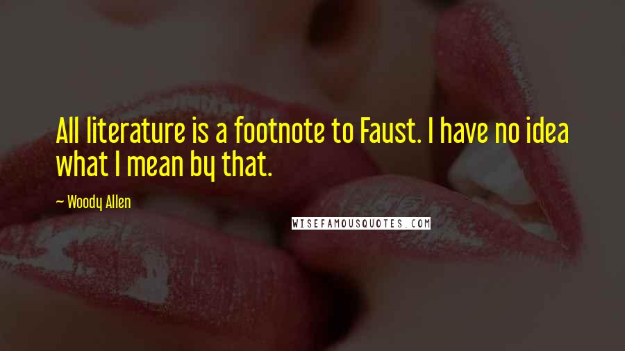 Woody Allen Quotes: All literature is a footnote to Faust. I have no idea what I mean by that.