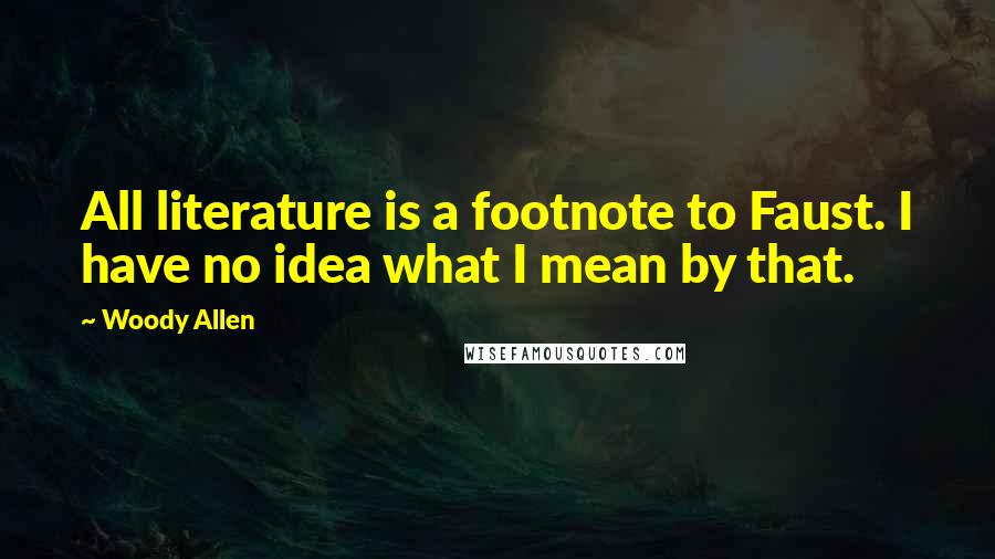 Woody Allen Quotes: All literature is a footnote to Faust. I have no idea what I mean by that.