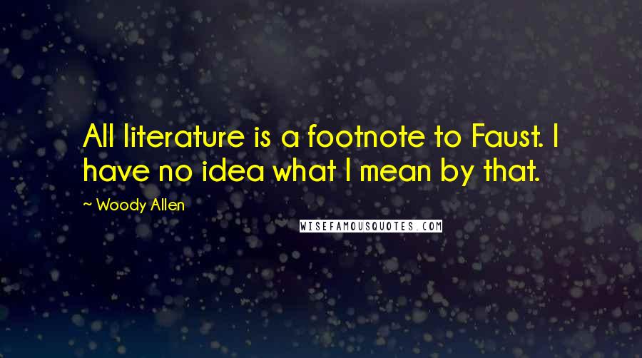 Woody Allen Quotes: All literature is a footnote to Faust. I have no idea what I mean by that.