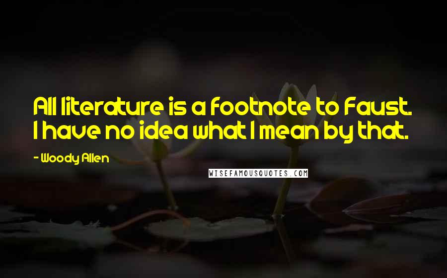 Woody Allen Quotes: All literature is a footnote to Faust. I have no idea what I mean by that.