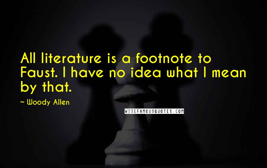 Woody Allen Quotes: All literature is a footnote to Faust. I have no idea what I mean by that.