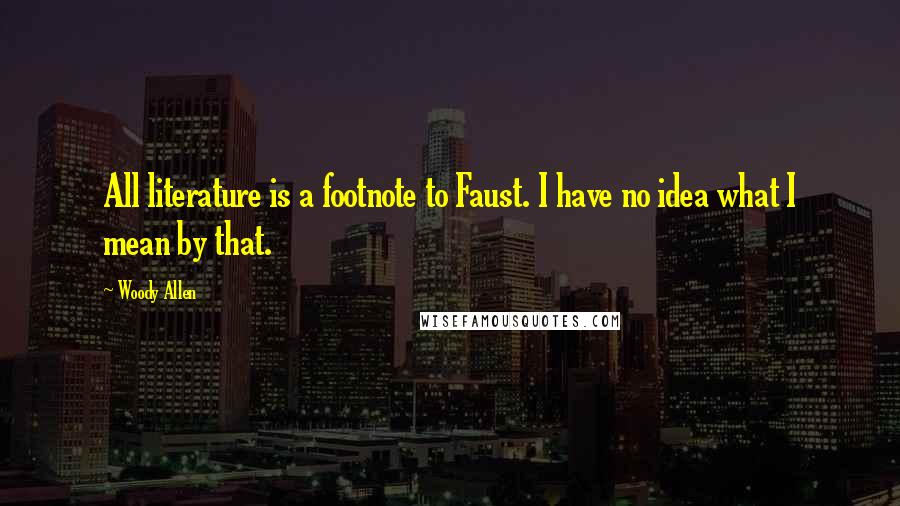 Woody Allen Quotes: All literature is a footnote to Faust. I have no idea what I mean by that.