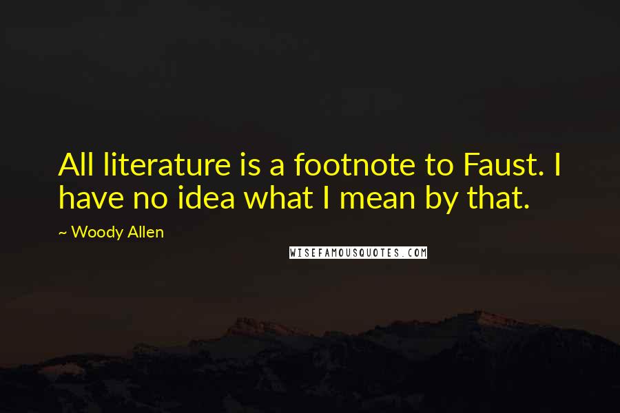 Woody Allen Quotes: All literature is a footnote to Faust. I have no idea what I mean by that.