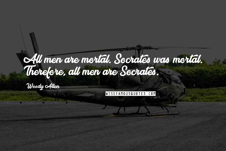 Woody Allen Quotes: All men are mortal. Socrates was mortal. Therefore, all men are Socrates.