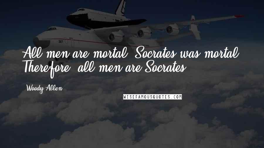 Woody Allen Quotes: All men are mortal. Socrates was mortal. Therefore, all men are Socrates.
