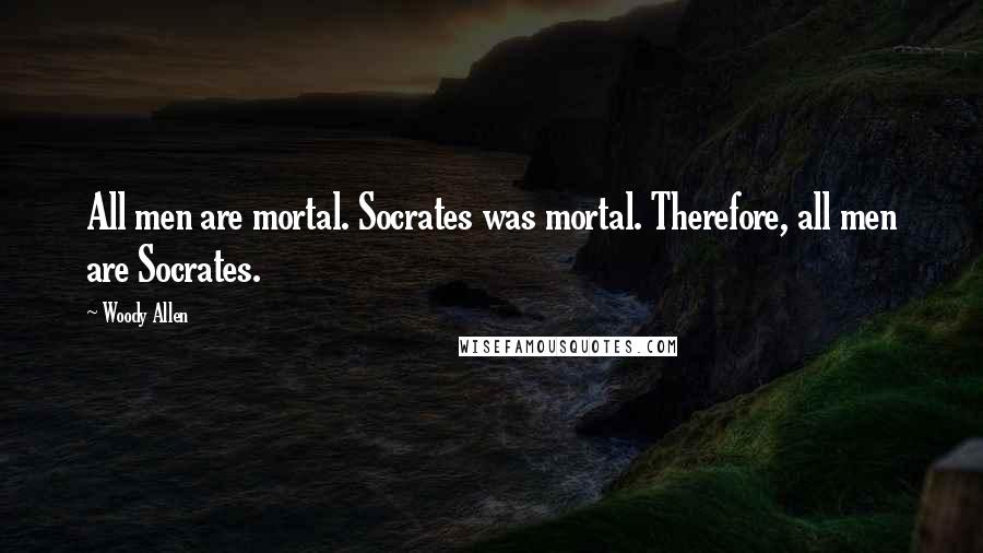 Woody Allen Quotes: All men are mortal. Socrates was mortal. Therefore, all men are Socrates.