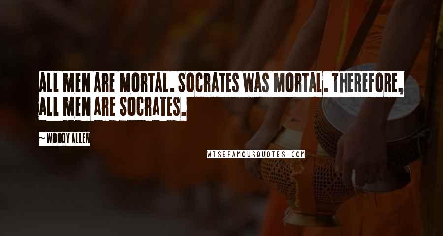 Woody Allen Quotes: All men are mortal. Socrates was mortal. Therefore, all men are Socrates.