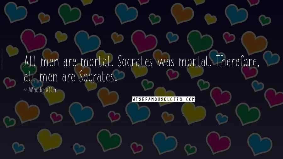 Woody Allen Quotes: All men are mortal. Socrates was mortal. Therefore, all men are Socrates.