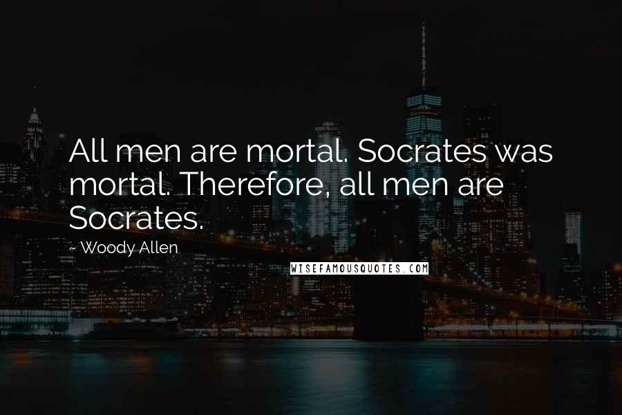 Woody Allen Quotes: All men are mortal. Socrates was mortal. Therefore, all men are Socrates.