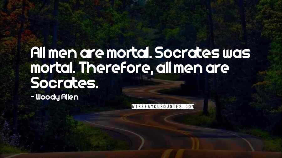 Woody Allen Quotes: All men are mortal. Socrates was mortal. Therefore, all men are Socrates.