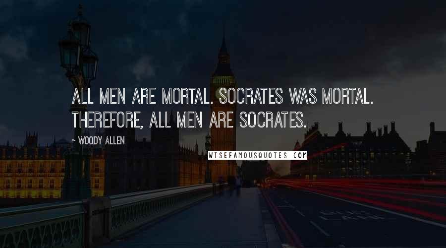 Woody Allen Quotes: All men are mortal. Socrates was mortal. Therefore, all men are Socrates.