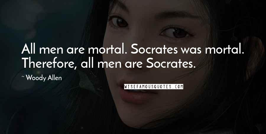 Woody Allen Quotes: All men are mortal. Socrates was mortal. Therefore, all men are Socrates.