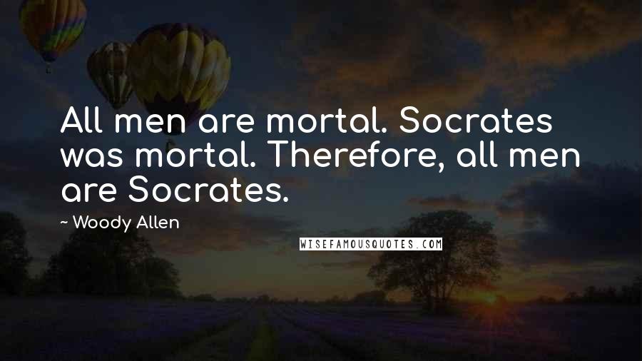 Woody Allen Quotes: All men are mortal. Socrates was mortal. Therefore, all men are Socrates.