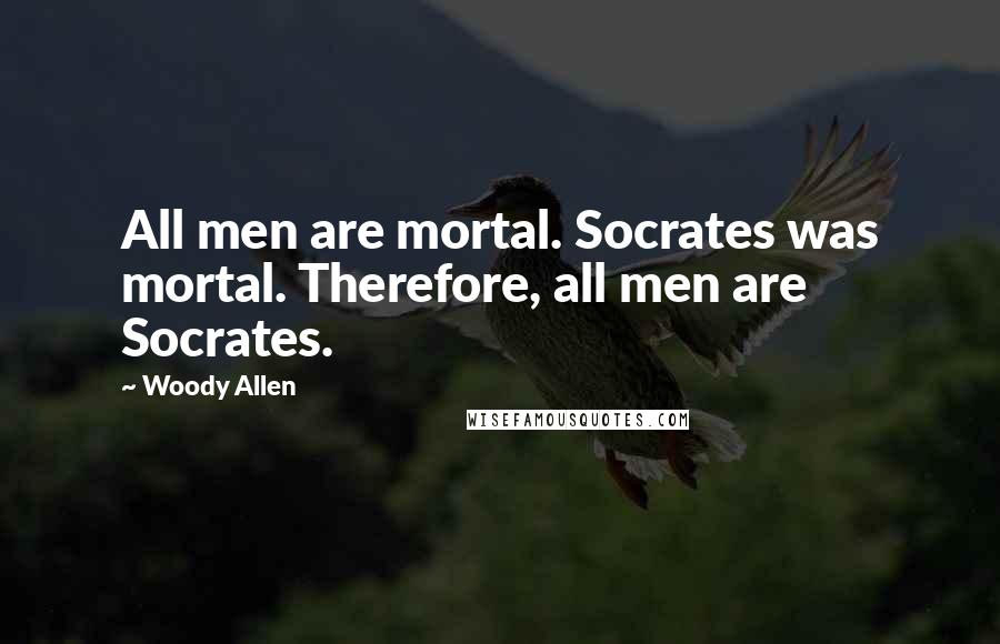 Woody Allen Quotes: All men are mortal. Socrates was mortal. Therefore, all men are Socrates.