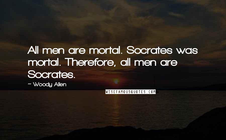 Woody Allen Quotes: All men are mortal. Socrates was mortal. Therefore, all men are Socrates.