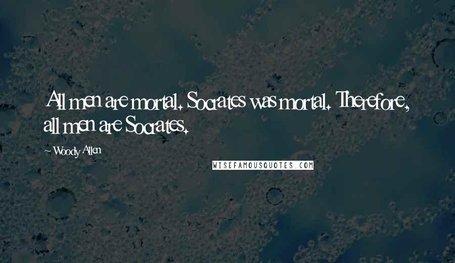 Woody Allen Quotes: All men are mortal. Socrates was mortal. Therefore, all men are Socrates.