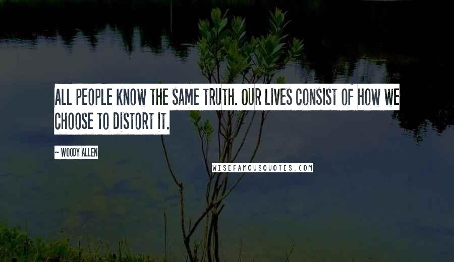 Woody Allen Quotes: All people know the same truth. Our lives consist of how we choose to distort it.