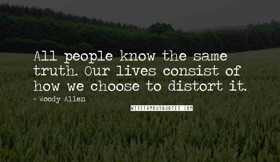 Woody Allen Quotes: All people know the same truth. Our lives consist of how we choose to distort it.