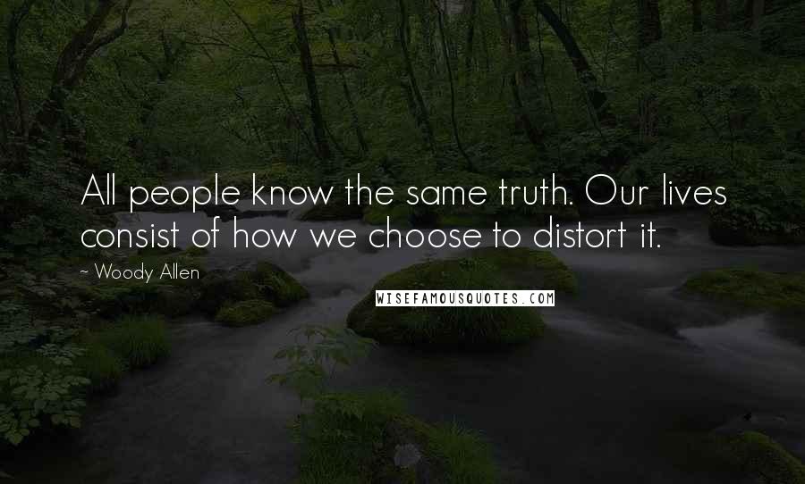 Woody Allen Quotes: All people know the same truth. Our lives consist of how we choose to distort it.