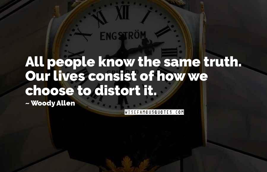 Woody Allen Quotes: All people know the same truth. Our lives consist of how we choose to distort it.