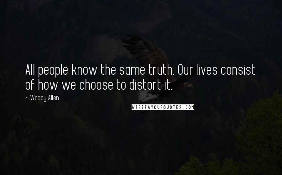 Woody Allen Quotes: All people know the same truth. Our lives consist of how we choose to distort it.