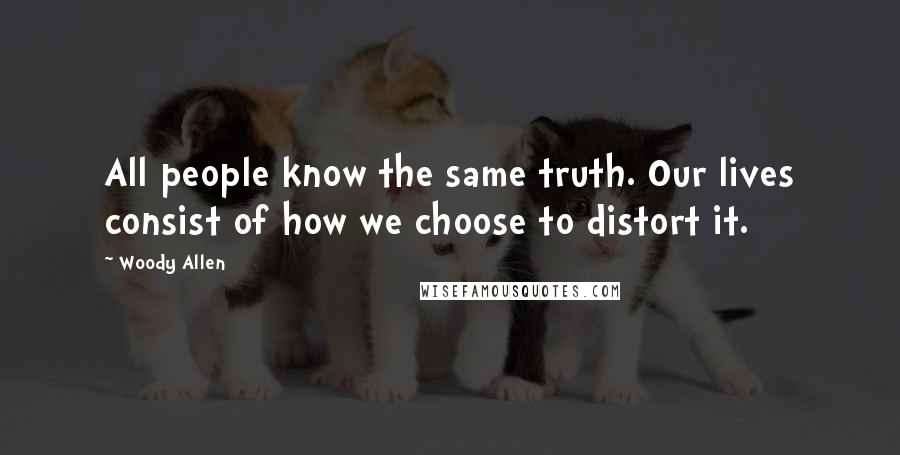 Woody Allen Quotes: All people know the same truth. Our lives consist of how we choose to distort it.