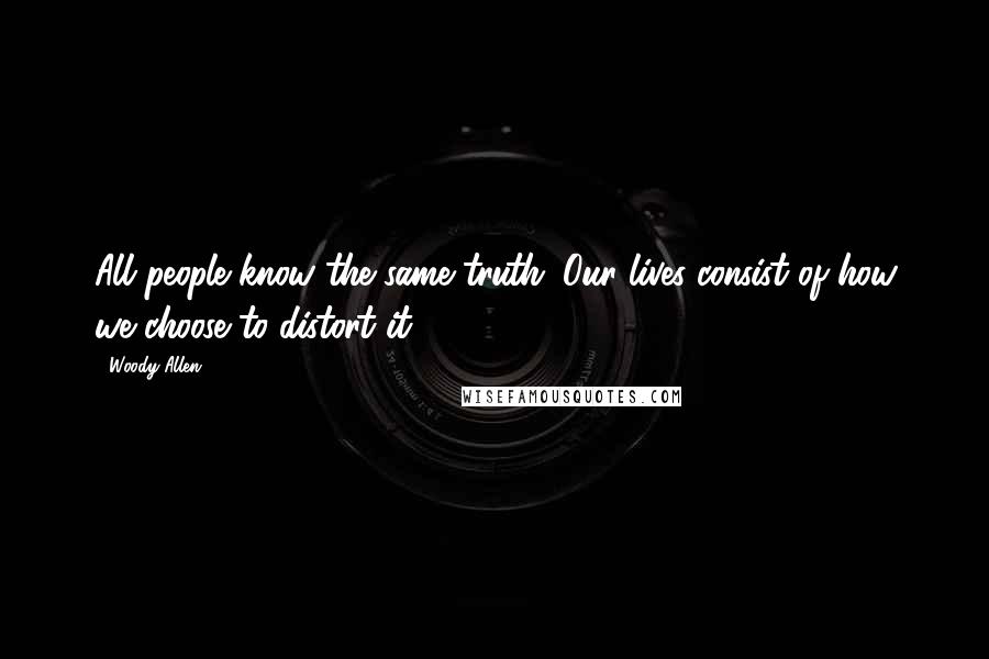 Woody Allen Quotes: All people know the same truth. Our lives consist of how we choose to distort it.