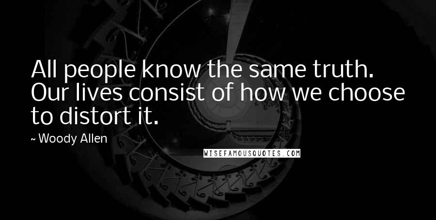 Woody Allen Quotes: All people know the same truth. Our lives consist of how we choose to distort it.