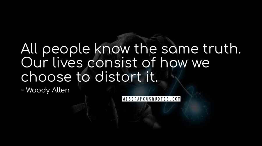 Woody Allen Quotes: All people know the same truth. Our lives consist of how we choose to distort it.