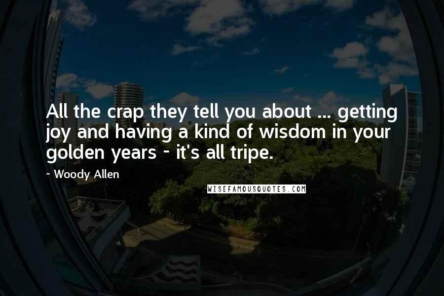Woody Allen Quotes: All the crap they tell you about ... getting joy and having a kind of wisdom in your golden years - it's all tripe.