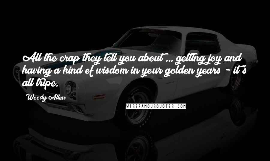 Woody Allen Quotes: All the crap they tell you about ... getting joy and having a kind of wisdom in your golden years - it's all tripe.