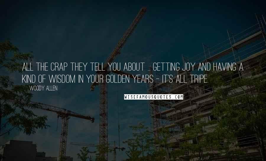 Woody Allen Quotes: All the crap they tell you about ... getting joy and having a kind of wisdom in your golden years - it's all tripe.
