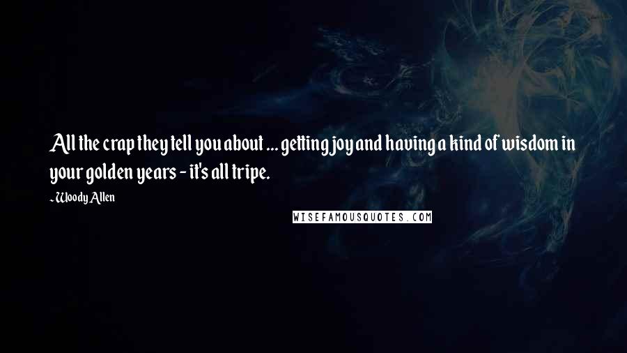 Woody Allen Quotes: All the crap they tell you about ... getting joy and having a kind of wisdom in your golden years - it's all tripe.