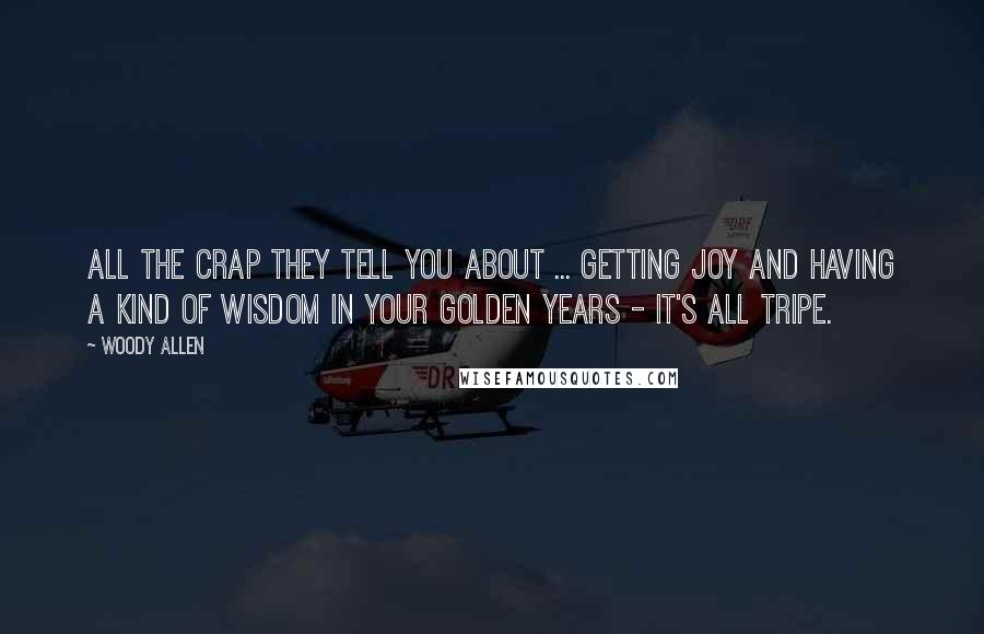 Woody Allen Quotes: All the crap they tell you about ... getting joy and having a kind of wisdom in your golden years - it's all tripe.