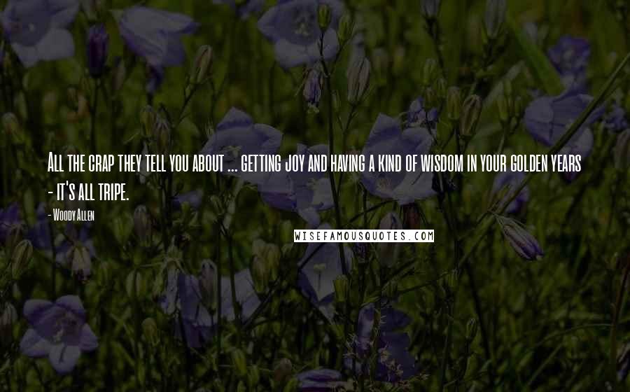 Woody Allen Quotes: All the crap they tell you about ... getting joy and having a kind of wisdom in your golden years - it's all tripe.