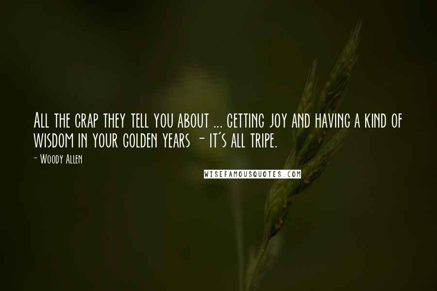 Woody Allen Quotes: All the crap they tell you about ... getting joy and having a kind of wisdom in your golden years - it's all tripe.