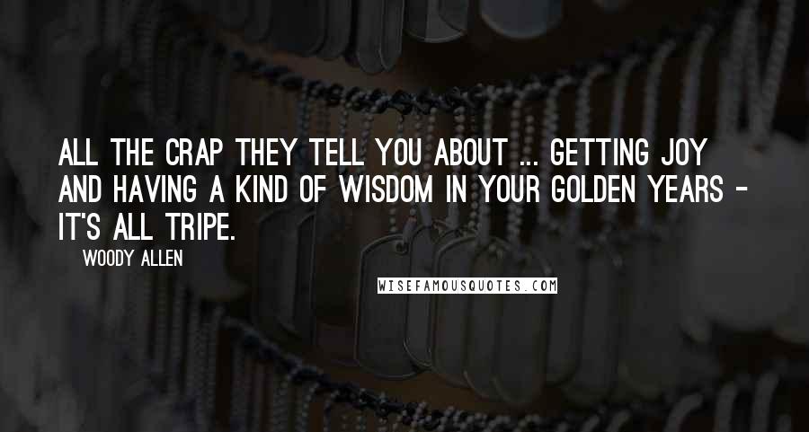Woody Allen Quotes: All the crap they tell you about ... getting joy and having a kind of wisdom in your golden years - it's all tripe.
