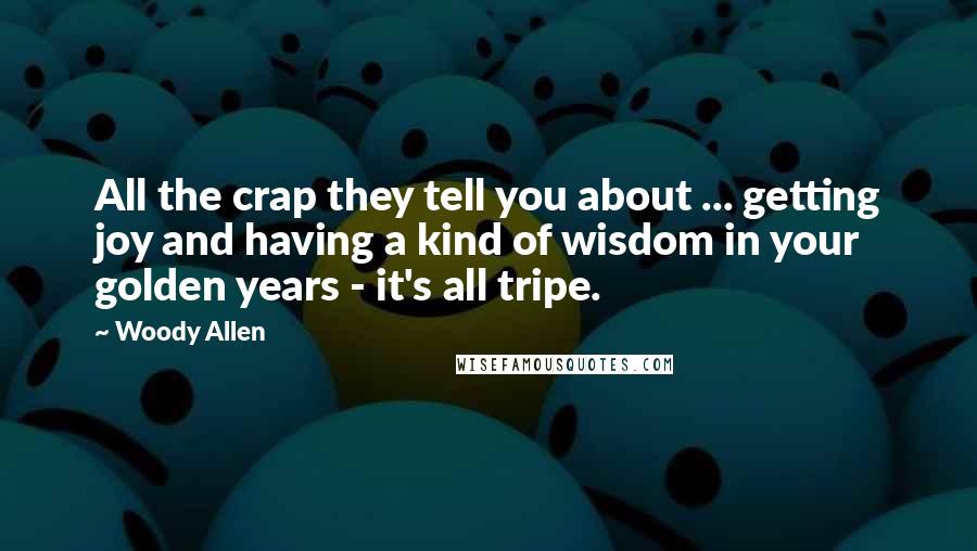 Woody Allen Quotes: All the crap they tell you about ... getting joy and having a kind of wisdom in your golden years - it's all tripe.