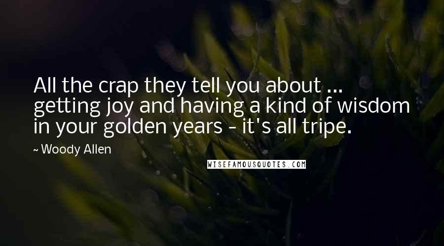 Woody Allen Quotes: All the crap they tell you about ... getting joy and having a kind of wisdom in your golden years - it's all tripe.