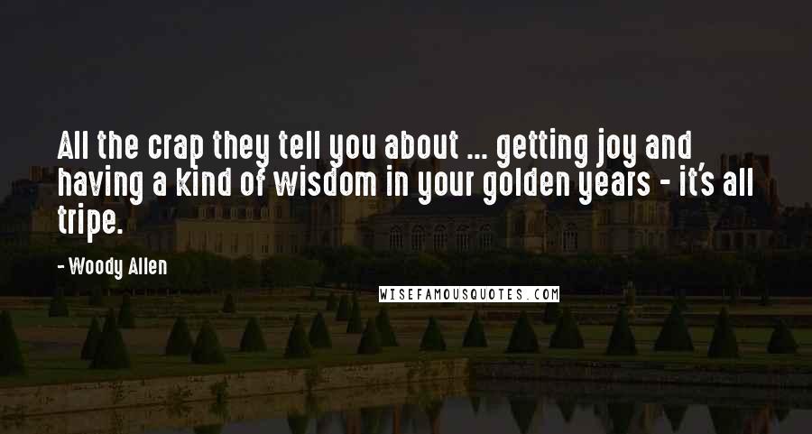 Woody Allen Quotes: All the crap they tell you about ... getting joy and having a kind of wisdom in your golden years - it's all tripe.