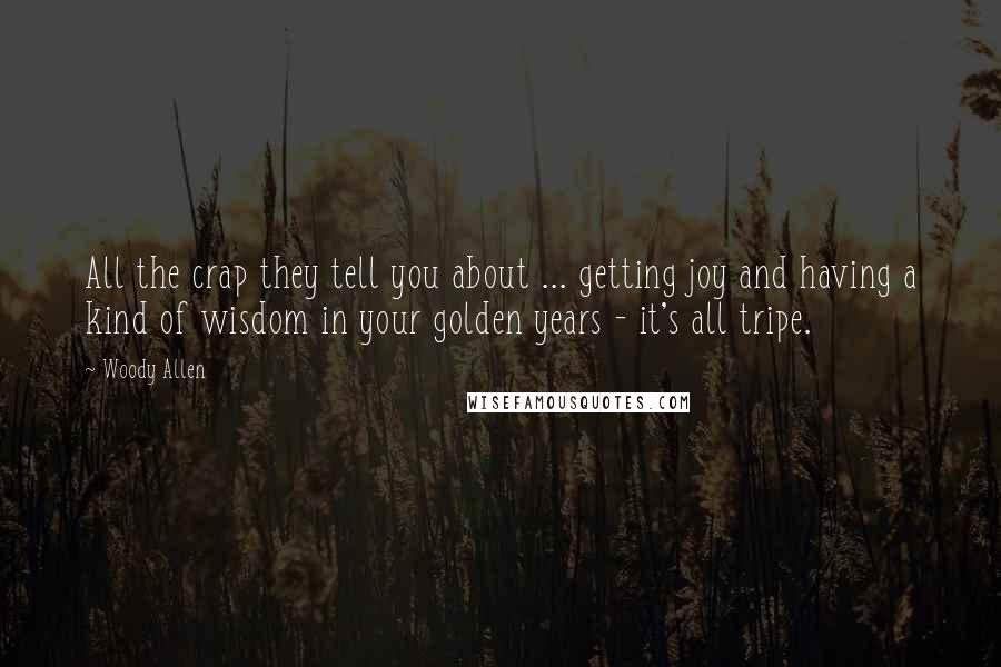Woody Allen Quotes: All the crap they tell you about ... getting joy and having a kind of wisdom in your golden years - it's all tripe.