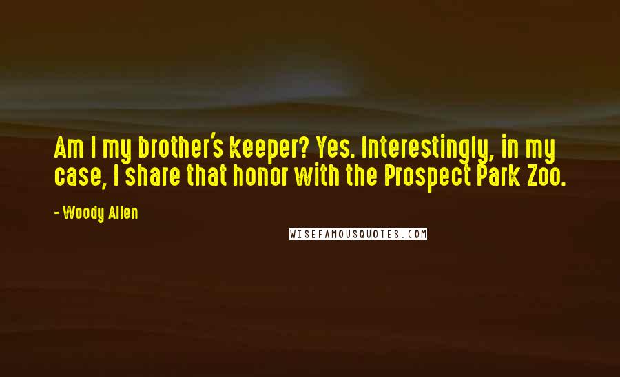 Woody Allen Quotes: Am I my brother's keeper? Yes. Interestingly, in my case, I share that honor with the Prospect Park Zoo.
